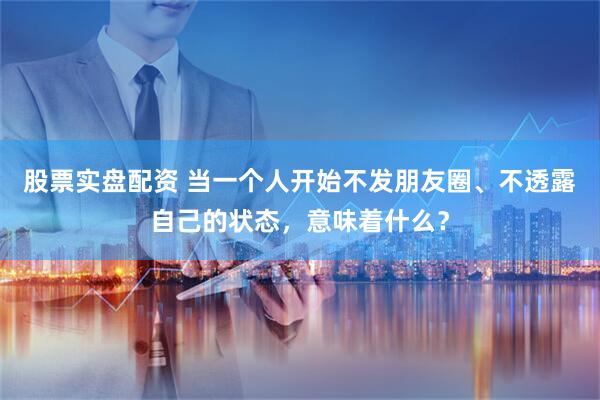 股票实盘配资 当一个人开始不发朋友圈、不透露自己的状态，意味着什么？