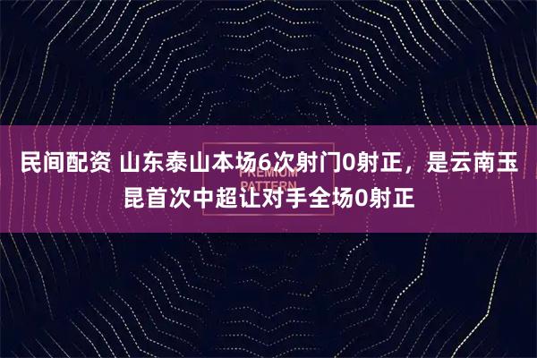 民间配资 山东泰山本场6次射门0射正，是云南玉昆首次中超让对手全场0射正