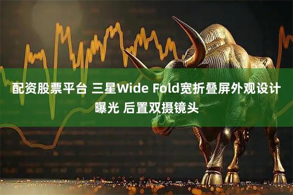 配资股票平台 三星Wide Fold宽折叠屏外观设计曝光 后置双摄镜头