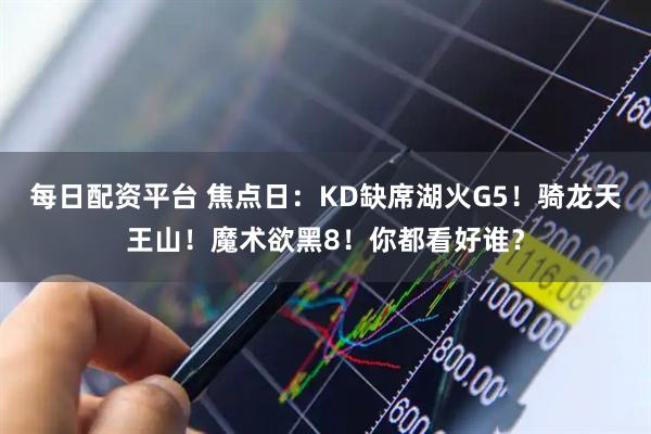 每日配资平台 焦点日：KD缺席湖火G5！骑龙天王山！魔术欲黑8！你都看好谁？
