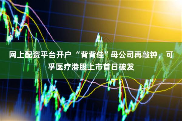 网上配资平台开户 “背背佳”母公司再敲钟，可孚医疗港股上市首日破发