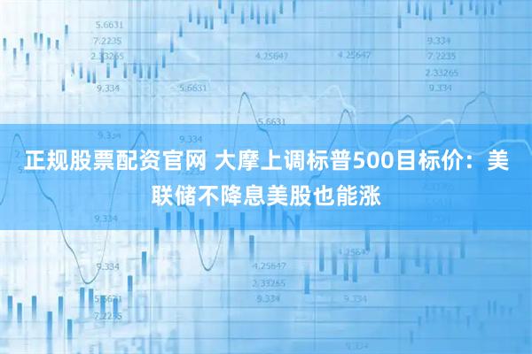 正规股票配资官网 大摩上调标普500目标价：美联储不降息美股也能涨