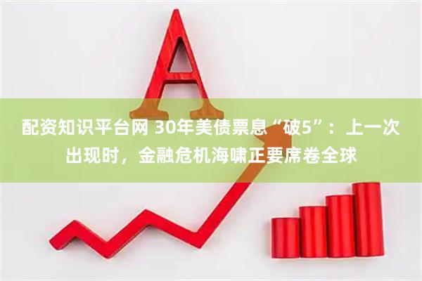 配资知识平台网 30年美债票息“破5”：上一次出现时，金融危机海啸正要席卷全球
