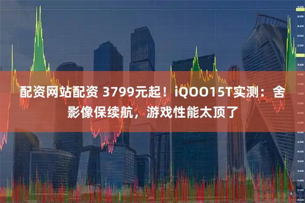 配资网站配资 3799元起！iQOO15T实测：舍影像保续航，游戏性能太顶了