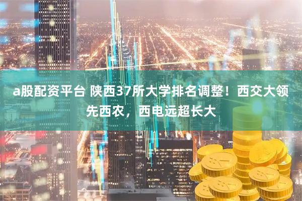 a股配资平台 陕西37所大学排名调整！西交大领先西农，西电远超长大