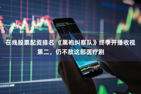 在线股票配资排名 《黑袍纠察队》终季开播收视第二，仍不敌这部医疗剧