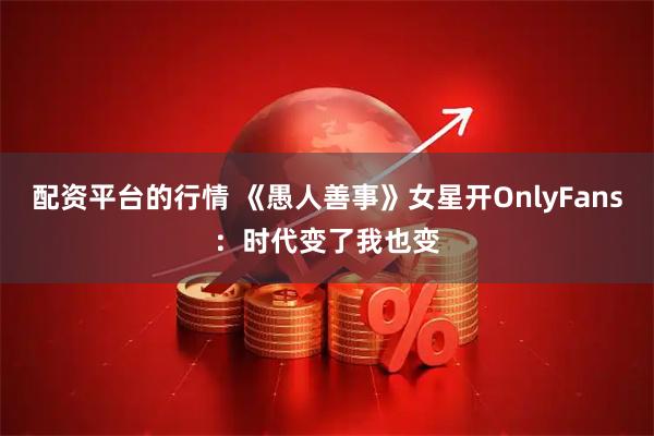 配资平台的行情 《愚人善事》女星开OnlyFans：时代变了我也变