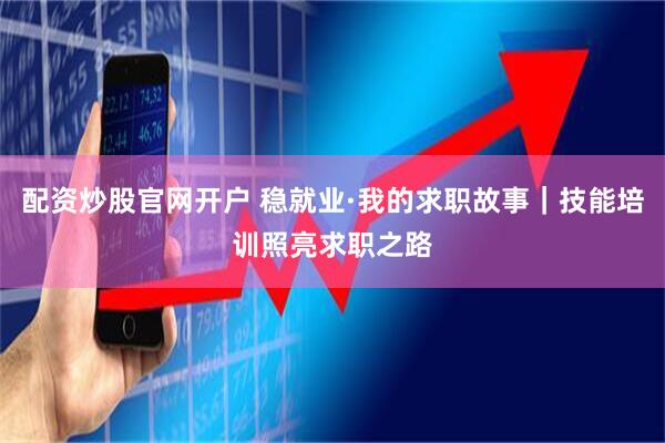 配资炒股官网开户 稳就业·我的求职故事｜技能培训照亮求职之路