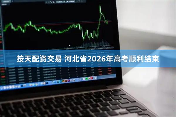 按天配资交易 河北省2026年高考顺利结束