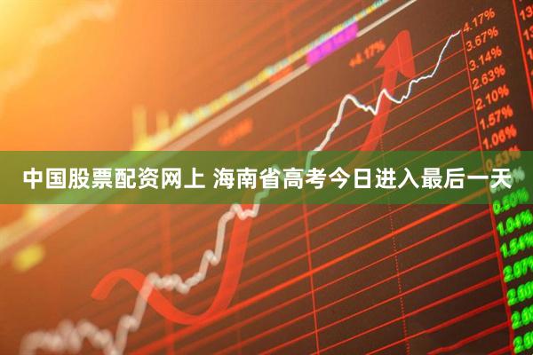 中国股票配资网上 海南省高考今日进入最后一天