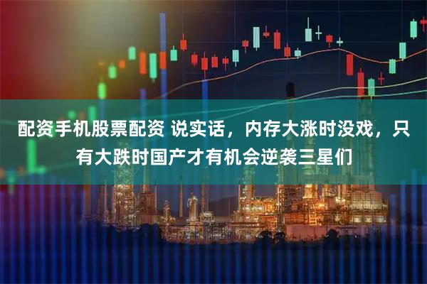 配资手机股票配资 说实话，内存大涨时没戏，只有大跌时国产才有机会逆袭三星们