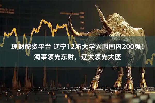 理财配资平台 辽宁12所大学入围国内200强！海事领先东财，辽大领先大医