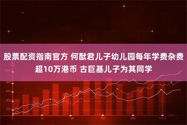股票配资指南官方 何猷君儿子幼儿园每年学费杂费超10万港币 古巨基儿子为其同学