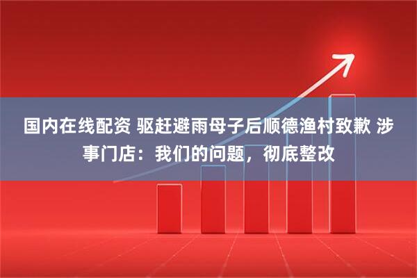 国内在线配资 驱赶避雨母子后顺德渔村致歉 涉事门店：我们的问题，彻底整改