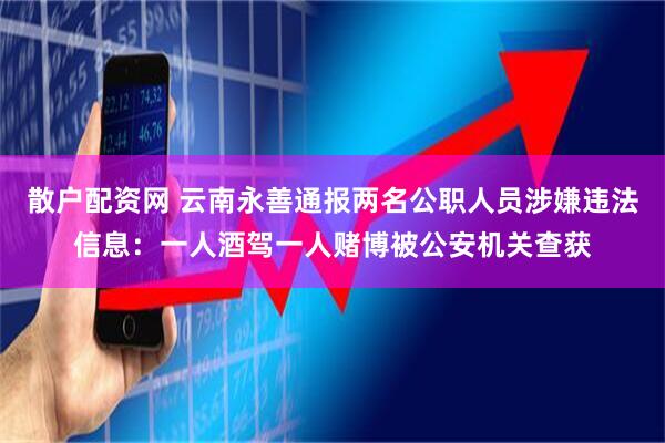 散户配资网 云南永善通报两名公职人员涉嫌违法信息：一人酒驾一人赌博被公安机关查获