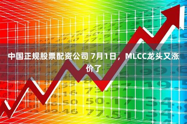 中国正规股票配资公司 7月1日，MLCC龙头又涨价了