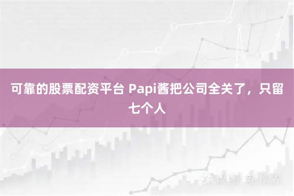 可靠的股票配资平台 Papi酱把公司全关了，只留七个人