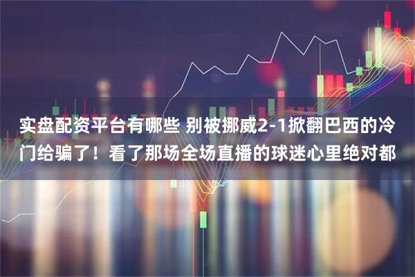 实盘配资平台有哪些 别被挪威2-1掀翻巴西的冷门给骗了！看了那场全场直播的球迷心里绝对都