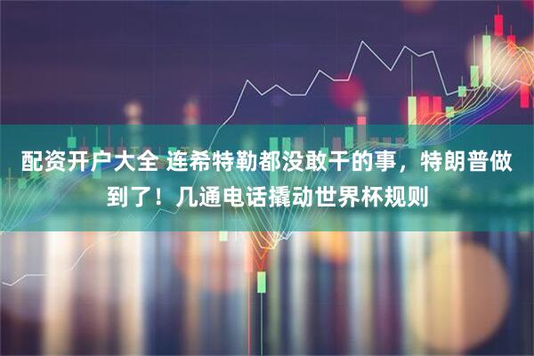 配资开户大全 连希特勒都没敢干的事，特朗普做到了！几通电话撬动世界杯规则