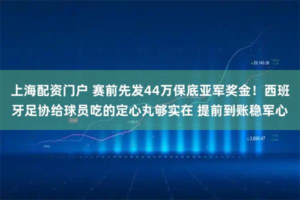 上海配资门户 赛前先发44万保底亚军奖金！西班牙足协给球员吃的定心丸够实在 提前到账稳军心