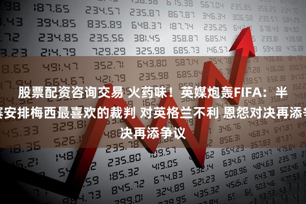 股票配资咨询交易 火药味!英媒炮轰FIFA:半决赛安排梅西最喜欢的裁判 对英格兰不利 恩怨对决再添争议
