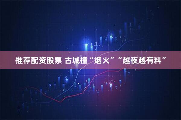 推荐配资股票 古城撞“烟火”“越夜越有料”