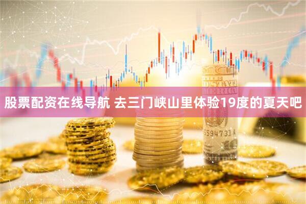 股票配资在线导航 去三门峡山里体验19度的夏天吧