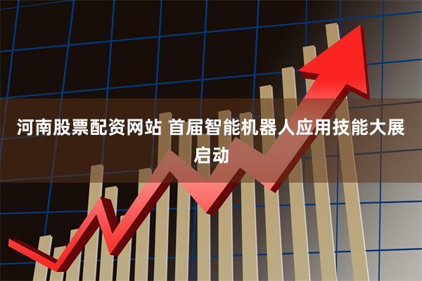 河南股票配资网站 首届智能机器人应用技能大展启动
