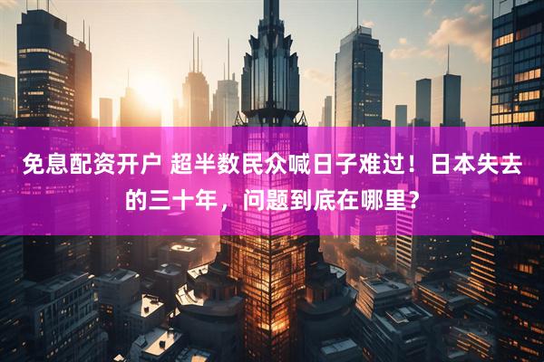 免息配资开户 超半数民众喊日子难过！日本失去的三十年，问题到底在哪里？