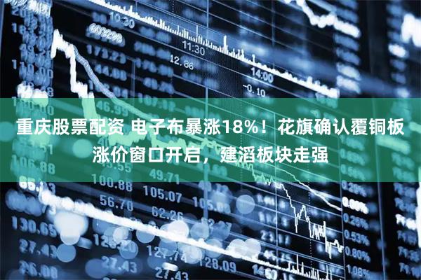 重庆股票配资 电子布暴涨18%！花旗确认覆铜板涨价窗口开启，建滔板块走强